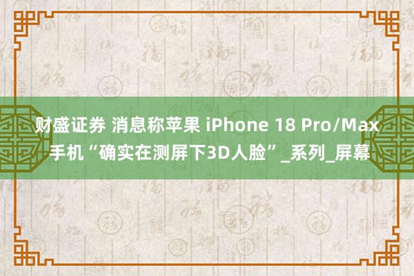 财盛证券 消息称苹果 iPhone 18 Pro/Max 手机“确实在测屏下3D人脸”_系列_屏幕