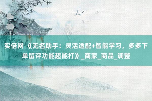 实倍网 《无名助手：灵活适配+智能学习，多多下单留评功能超能打》_商家_商品_调整