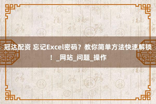 冠达配资 忘记Excel密码？教你简单方法快速解锁！_网站_问题_操作