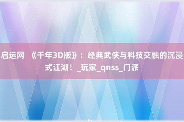 启远网  《千年3D版》：经典武侠与科技交融的沉浸式江湖！_玩家_qnss_门派