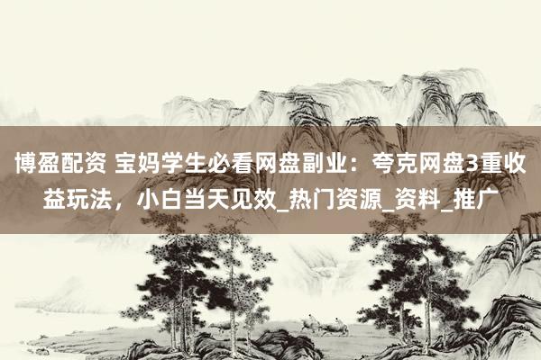 博盈配资 宝妈学生必看网盘副业：夸克网盘3重收益玩法，小白当天见效_热门资源_资料_推广