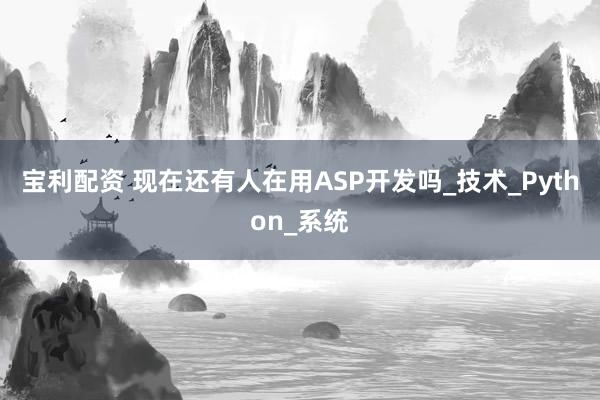 宝利配资 现在还有人在用ASP开发吗_技术_Python_系统