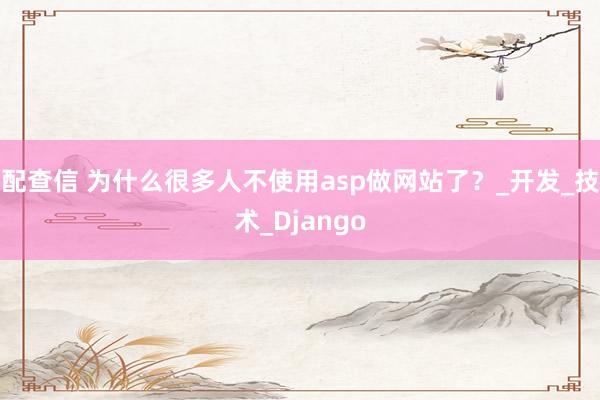 配查信 为什么很多人不使用asp做网站了？_开发_技术_Django