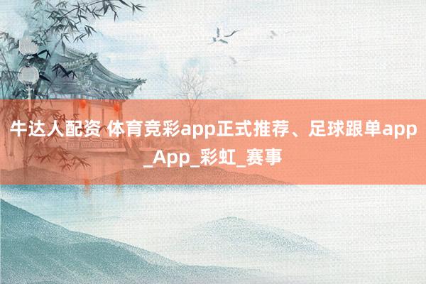 牛达人配资 体育竞彩app正式推荐、足球跟单app_App_彩虹_赛事