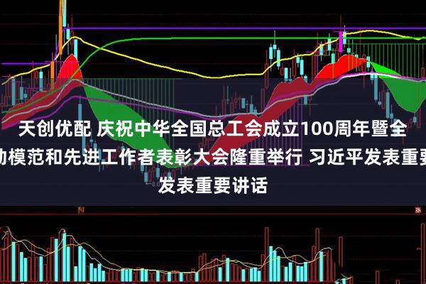 天创优配 庆祝中华全国总工会成立100周年暨全国劳动模范和先进工作者表彰大会隆重举行 习近平发表重要讲话