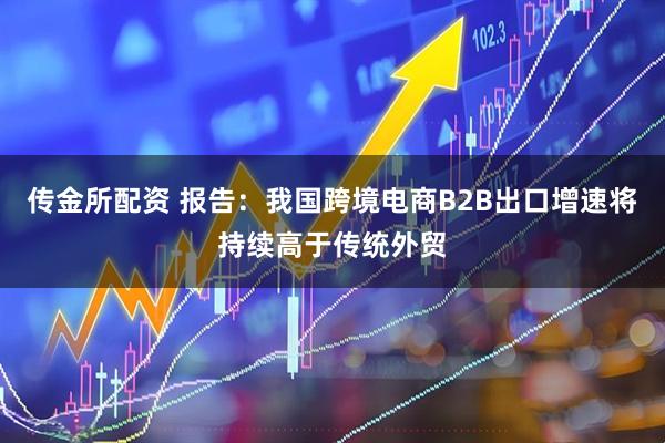 传金所配资 报告：我国跨境电商B2B出口增速将持续高于传统外贸