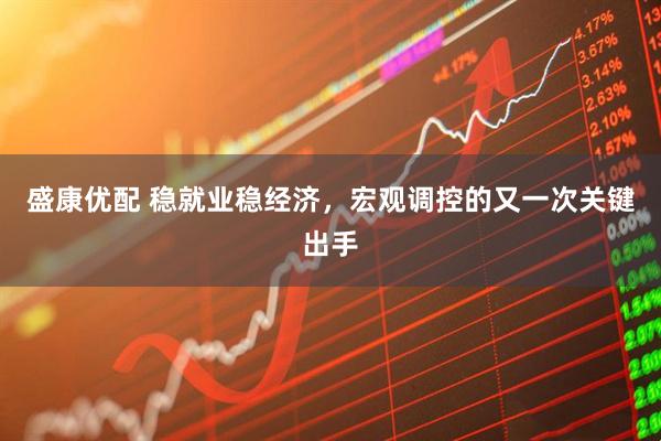 盛康优配 稳就业稳经济，宏观调控的又一次关键出手