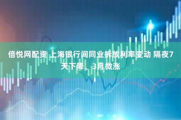 倍悦网配资 上海银行间同业拆放利率变动 隔夜7天下降、3月微涨