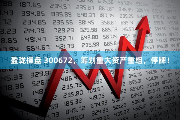 盈珑操盘 300672，筹划重大资产重组，停牌！