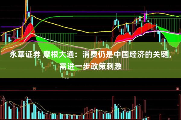 永華证券 摩根大通：消费仍是中国经济的关键，需进一步政策刺激