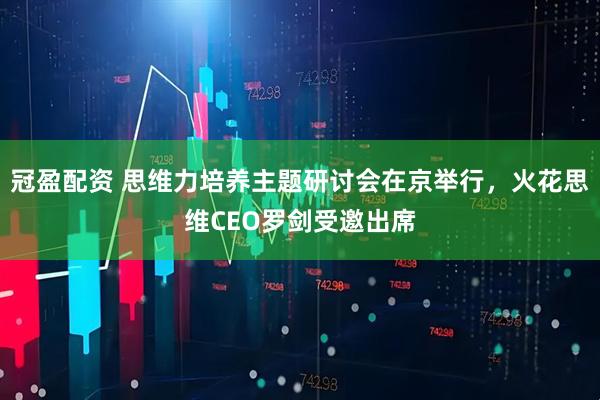 冠盈配资 思维力培养主题研讨会在京举行，火花思维CEO罗剑受邀出席