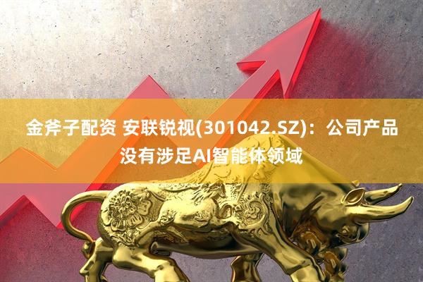 金斧子配资 安联锐视(301042.SZ)：公司产品没有涉足AI智能体领域