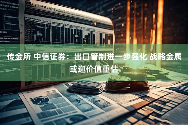 传金所 中信证券：出口管制进一步强化 战略金属或迎价值重估