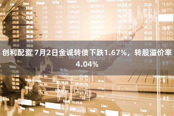 创利配资 7月2日金诚转债下跌1.67%，转股溢价率4.04%
