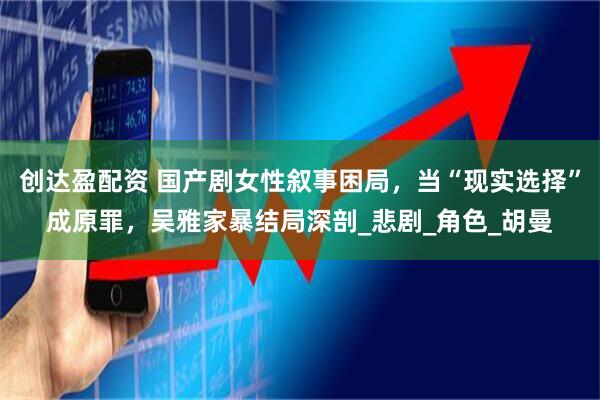 创达盈配资 国产剧女性叙事困局，当“现实选择”成原罪，吴雅家暴结局深剖_悲剧_角色_胡曼