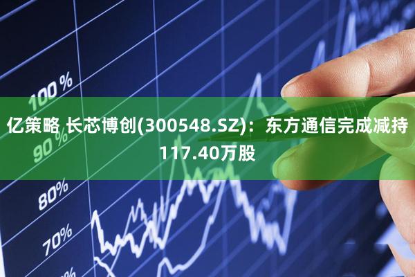 亿策略 长芯博创(300548.SZ)：东方通信完成减持117.40万股