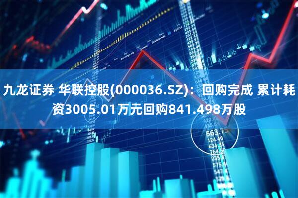 九龙证券 华联控股(000036.SZ)：回购完成 累计耗资3005.01万元回购841.498万股