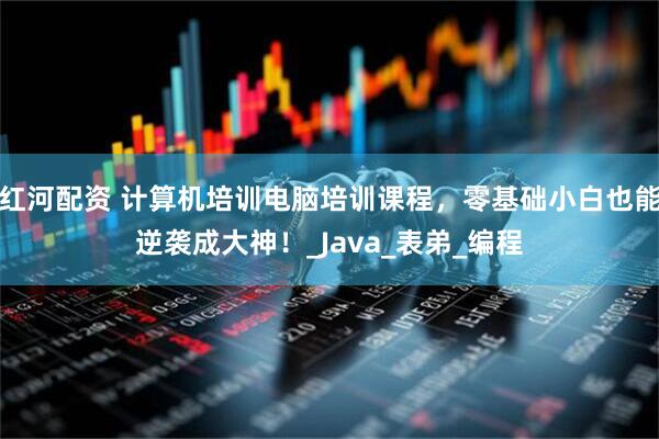 红河配资 计算机培训电脑培训课程，零基础小白也能逆袭成大神！_Java_表弟_编程