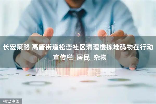 长宏策略 高唐街道松峦社区清理楼栋堆码物在行动_宣传栏_居民_杂物