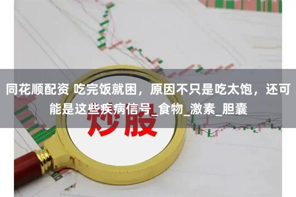 同花顺配资 吃完饭就困，原因不只是吃太饱，还可能是这些疾病信号_食物_激素_胆囊