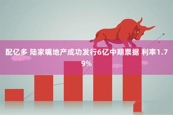 配亿多 陆家嘴地产成功发行6亿中期票据 利率1.79%