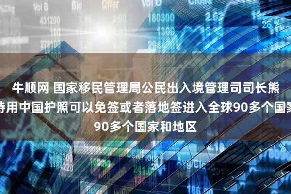 牛顺网 国家移民管理局公民出入境管理司司长熊树人：持用中国护照可以免签或者落地签进入全球90多个国家和地区