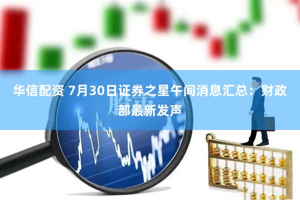 华信配资 7月30日证券之星午间消息汇总：财政部最新发声