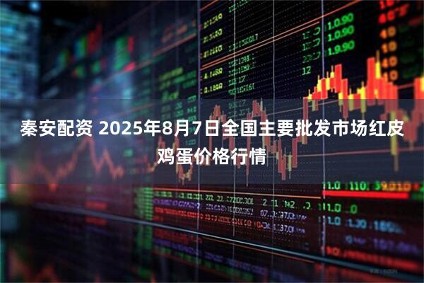 秦安配资 2025年8月7日全国主要批发市场红皮鸡蛋价格行情