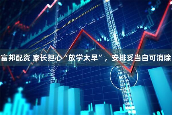 富邦配资 家长担心“放学太早”，安排妥当自可消除