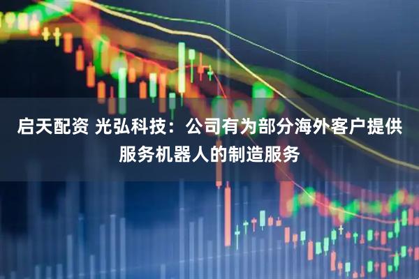 启天配资 光弘科技：公司有为部分海外客户提供服务机器人的制造服务