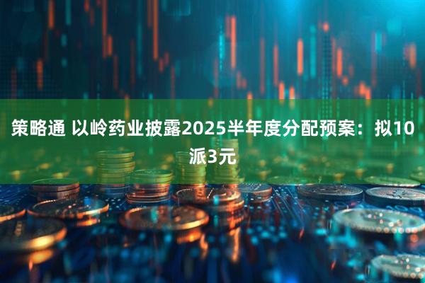 策略通 以岭药业披露2025半年度分配预案：拟10派3元