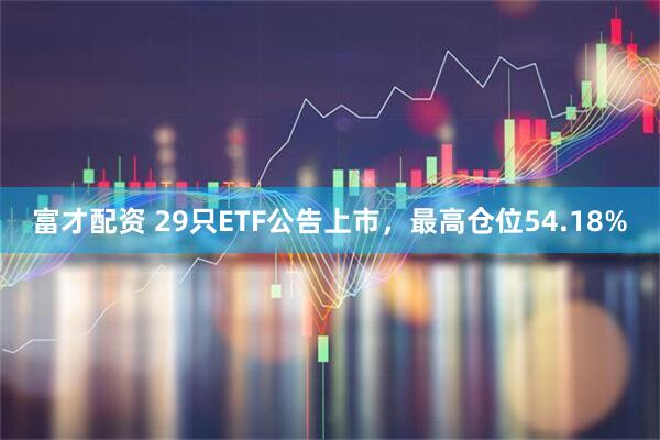 富才配资 29只ETF公告上市，最高仓位54.18%