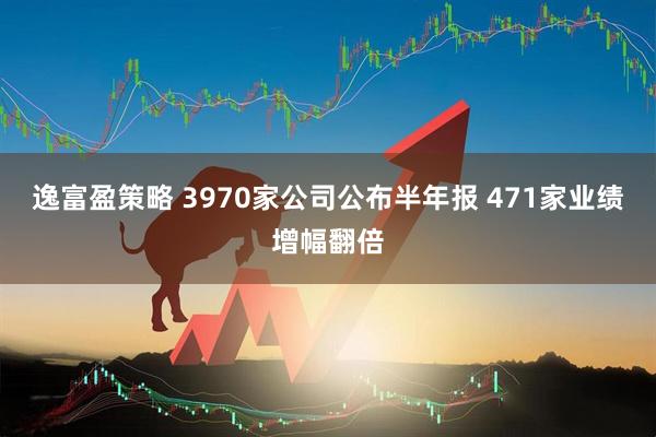 逸富盈策略 3970家公司公布半年报 471家业绩增幅翻倍