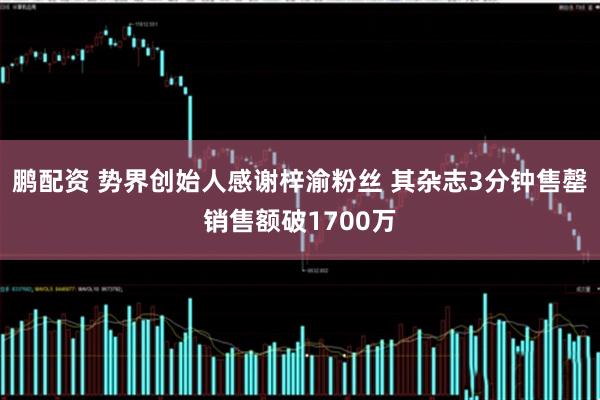 鹏配资 势界创始人感谢梓渝粉丝 其杂志3分钟售罄销售额破1700万