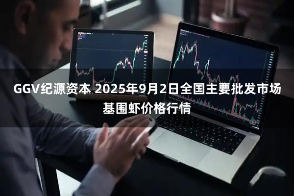 GGV纪源资本 2025年9月2日全国主要批发市场基围虾价格行情