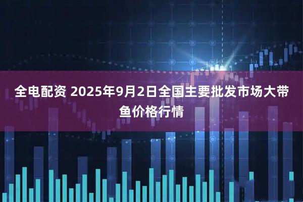 全电配资 2025年9月2日全国主要批发市场大带鱼价格行情