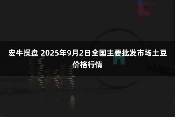 宏牛操盘 2025年9月2日全国主要批发市场土豆价格行情