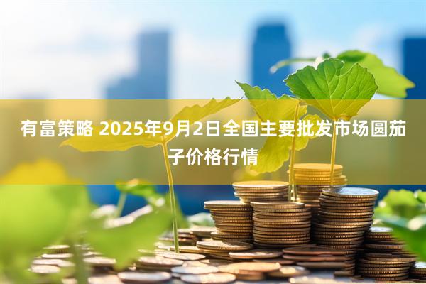 有富策略 2025年9月2日全国主要批发市场圆茄子价格行情