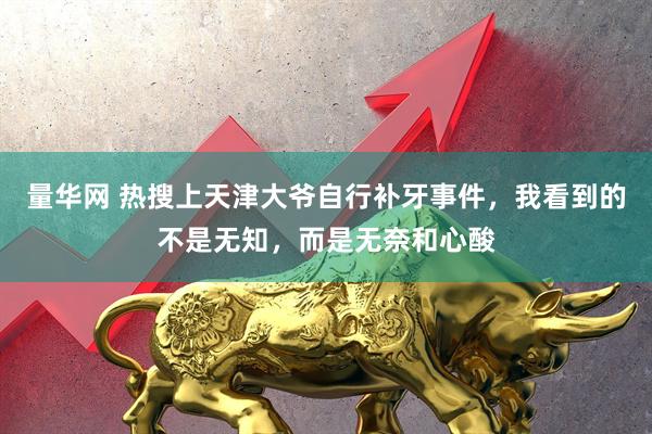 量华网 热搜上天津大爷自行补牙事件，我看到的不是无知，而是无奈和心酸