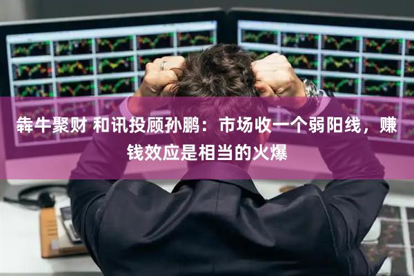犇牛聚财 和讯投顾孙鹏：市场收一个弱阳线，赚钱效应是相当的火爆