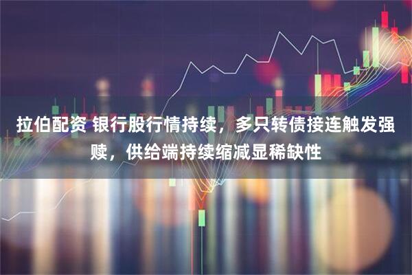 拉伯配资 银行股行情持续，多只转债接连触发强赎，供给端持续缩减显稀缺性