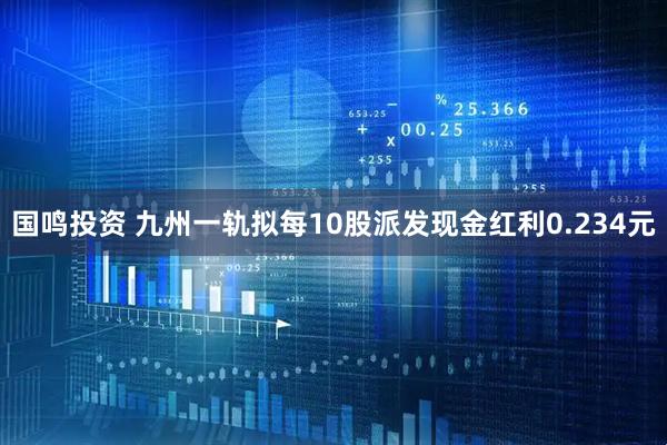 国鸣投资 九州一轨拟每10股派发现金红利0.234元