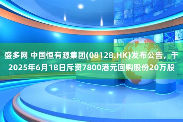 盛多网 中国恒有源集团(08128.HK)发布公告，于2025年6月18日斥资7800港元回购股份20万股